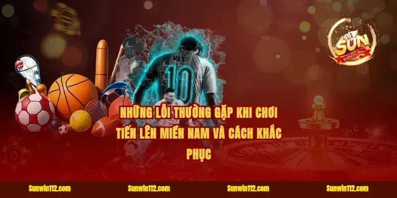 Những lỗi thường gặp khi chơi tiến lên miền Nam và cách khắc phục