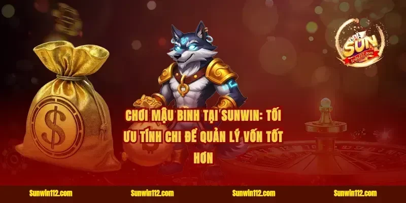 Chơi mậu binh tại Sunwin: tối ưu tính chi để quản lý vốn tốt hơn