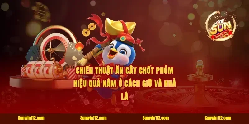 chiến thuật ăn cây chốt phỏm hiệu quả nằm ở cách giữ và nhả lá