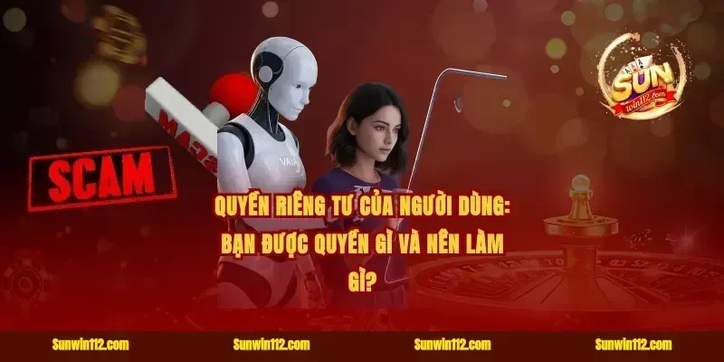 Quyền riêng tư của người dùng: bạn được quyền gì và nên làm gì?
