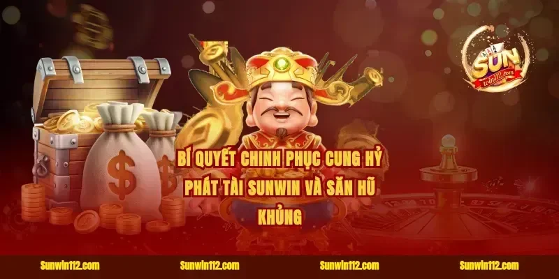 Bí quyết chinh phục cung hỷ phát tài Sunwin và săn hũ khủng