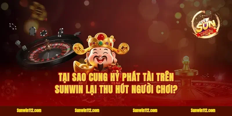 Tại sao cung hỷ phát tài trên Sunwin lại thu hút người chơi?