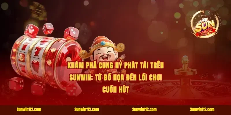 Khám phá cung hỷ phát tài trên Sunwin: Từ đồ họa đến lối chơi cuốn hút