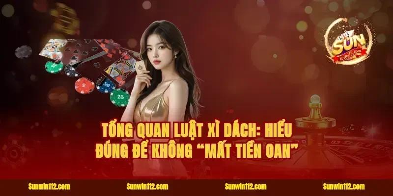 Tổng quan luật xì dách: hiểu đúng để không “mất tiền oan”
