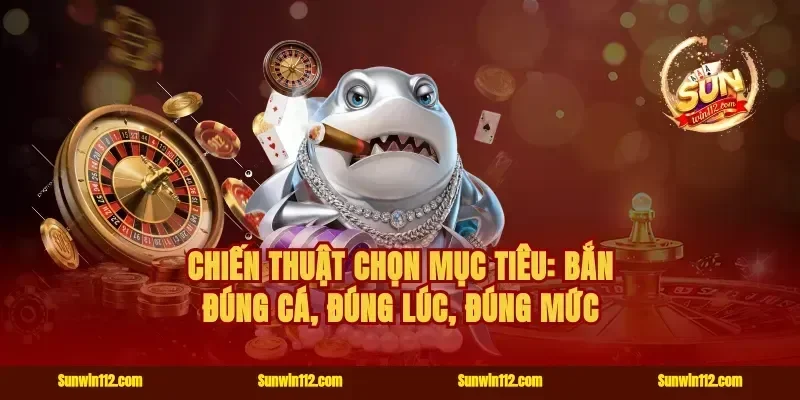 Chiến thuật chọn mục tiêu: Bắn đúng cá, đúng lúc, đúng mức