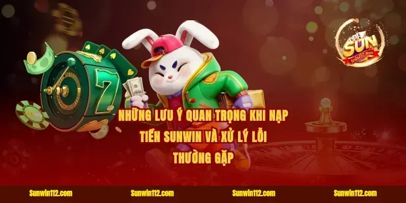Những lưu ý quan trọng khi nạp tiền Sunwin và xử lý lỗi thường gặp