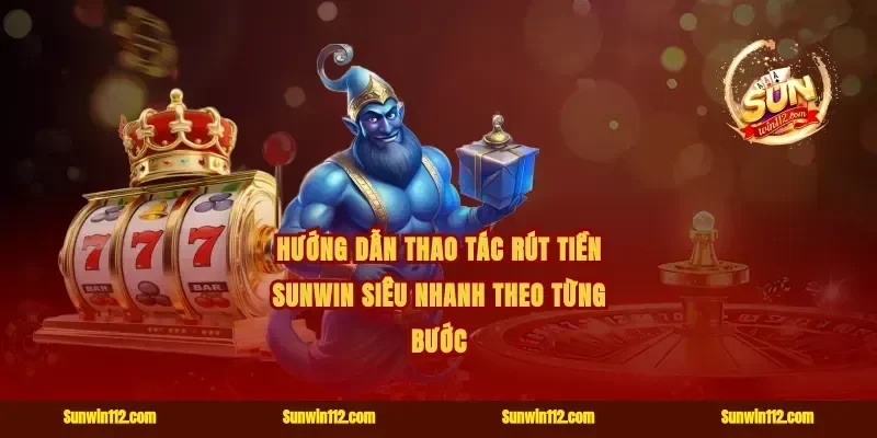 Hướng dẫn thao tác rút tiền Sunwin siêu nhanh theo từng bước