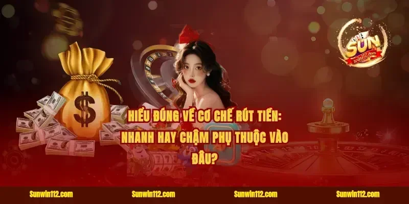 Hiểu đúng về cơ chế rút tiền: nhanh hay chậm phụ thuộc vào đâu?