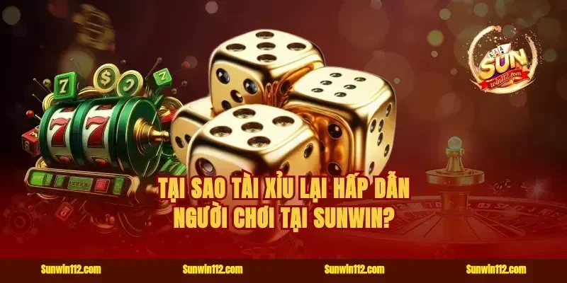 Tại sao Tài Xỉu lại hấp dẫn người chơi tại Sunwin?