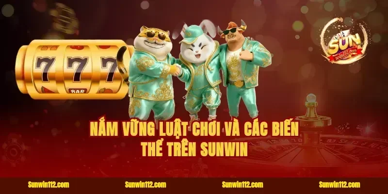 Nắm vững luật chơi và các biến thể trên Sunwin