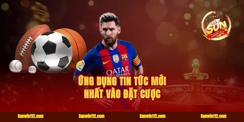 Ứng dụng tin tức mới nhất vào đặt cược