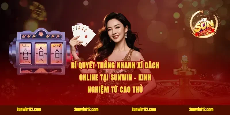 Bí Quyết Thắng Nhanh Xì Dách Online Tại Sunwin – Kinh Nghiệm Từ Cao Thủ